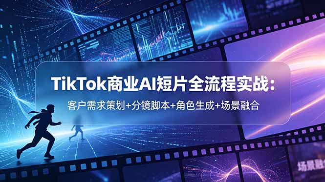 TikTok商业AI短片全流程实战:客户需求策划+分镜脚本+角色生成+场景融合-咖脉互联