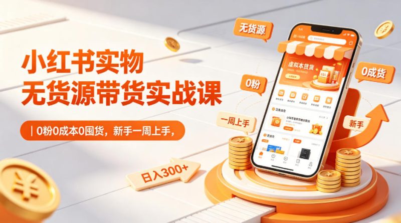 小红书实物无货源带货实战课|0粉0成本0囤货,新手一周上手,日入300+(更新)-咖脉互联