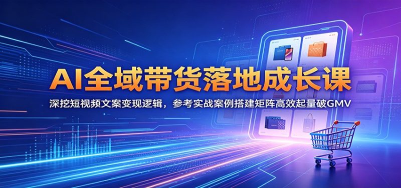 AI全域带货落地成长课:深挖短视频文案变现逻辑,参考实战案例搭建矩阵高效起量破GMV-咖脉互联