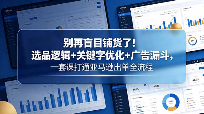 别再盲目铺货了!选品逻辑+关键字优化+广告漏斗,一套课打通亚马逊出单全流程-咖脉互联