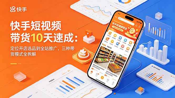 快手短视频带货10天速成:定位开店选品到全站推广,三种带货模式全拆解-咖脉互联