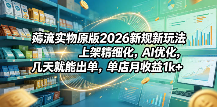 薅流实物原版2026新规新玩法,上架精细化,AI优化,几天就能出单,单店月收益1k+-咖脉互联