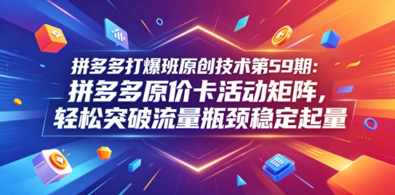 拼多多打爆班原创技术第59期：拼多多原价卡活动矩阵，轻松突破流量瓶颈稳定起量-咖脉互联