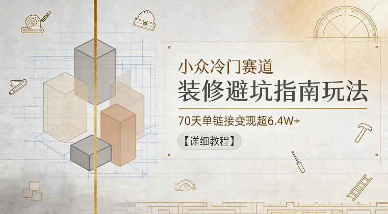 小众冷门赛道，装修避坑指南玩法，70天单链接变现超6.4W+【详细教程】-咖脉互联