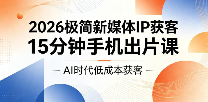 2026极简新媒体IP获客，15分钟手机出片课，AI时代低成本获客-咖脉互联