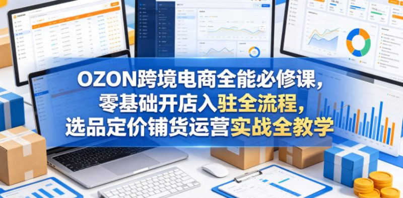 OZON跨境电商全能必修课，零基础开店入驻全流程，选品定价铺货运营实战全教学(更新0605)-咖脉互联