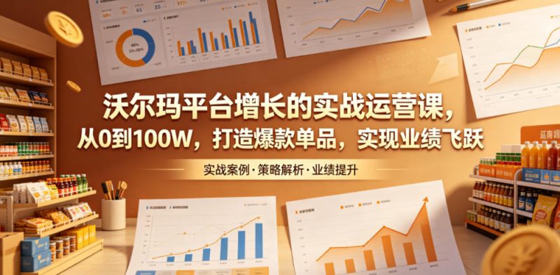 沃尔玛平台增长的实战运营课，从0到100W，打造爆款单品，实现业绩飞跃-咖脉互联