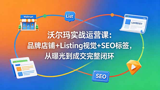 沃尔玛实战运营课：品牌店铺+Listing视觉+SEO标签，从曝光到成交完整闭环-咖脉互联