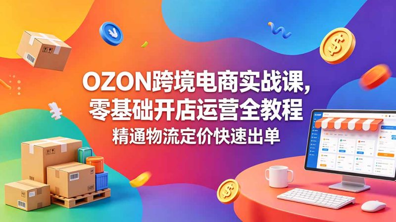 OZON 跨境电商实战课，零基础开店运营全教程，精通物流定价快速出单-咖脉互联