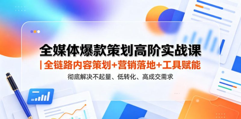 全媒体爆款策划高阶实战课|全链路内容策划+营销落地+工具赋能,彻底解决不起量、低转化、低成交难题-咖脉互联