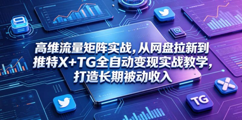 高维流量矩阵实战,从网盘拉新到推特X+TG全自动变现实战教学,打造长期被动收入-咖脉互联